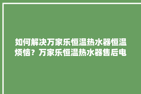 如何解决万家乐恒温热水器恒温烦恼？万家乐恒温热水器售后电话。恒温_热水器