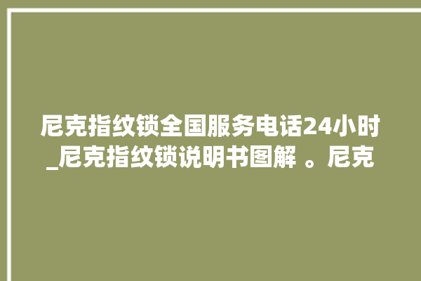 尼克指纹锁全国服务电话24小时_尼克指纹锁说明书图解 。尼克