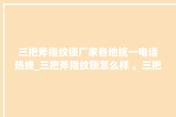 三把斧指纹锁厂家各地统一电话热线_三把斧指纹锁怎么样 。三把