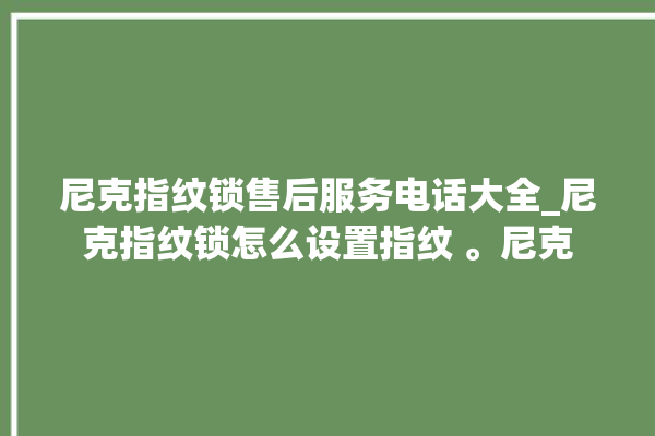 尼克指纹锁售后服务电话大全_尼克指纹锁怎么设置指纹 。尼克