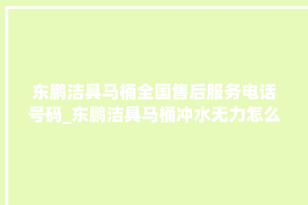 东鹏洁具马桶全国售后服务电话号码_东鹏洁具马桶冲水无力怎么解决 。马桶