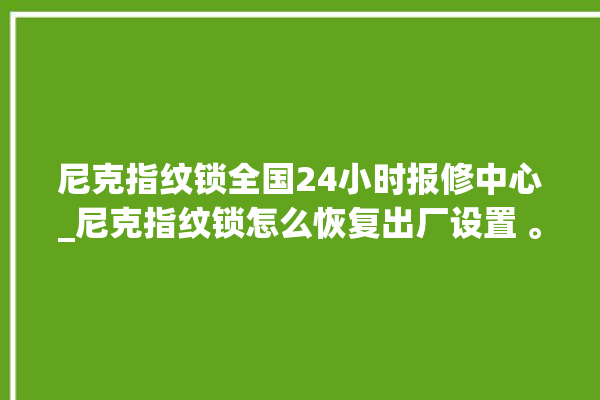 尼克指纹锁全国24小时报修中心_尼克指纹锁怎么恢复出厂设置 。尼克