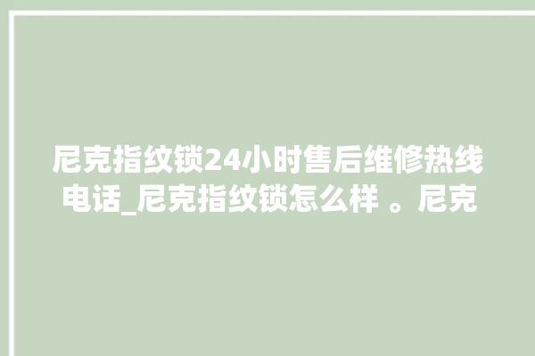 尼克指纹锁24小时售后维修热线电话_尼克指纹锁怎么样 。尼克