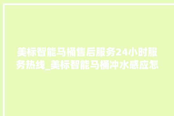 美标智能马桶售后服务24小时服务热线_美标智能马桶冲水感应怎么调 。马桶