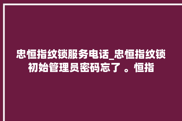 忠恒指纹锁服务电话_忠恒指纹锁初始管理员密码忘了 。恒指