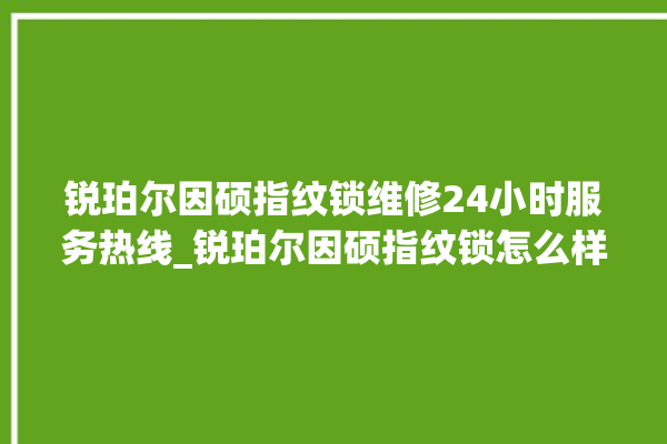 锐珀尔因硕指纹锁维修24小时服务热线_锐珀尔因硕指纹锁怎么样 。指纹锁