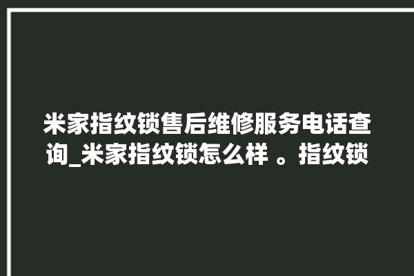 米家指纹锁售后维修服务电话查询_米家指纹锁怎么样 。指纹锁