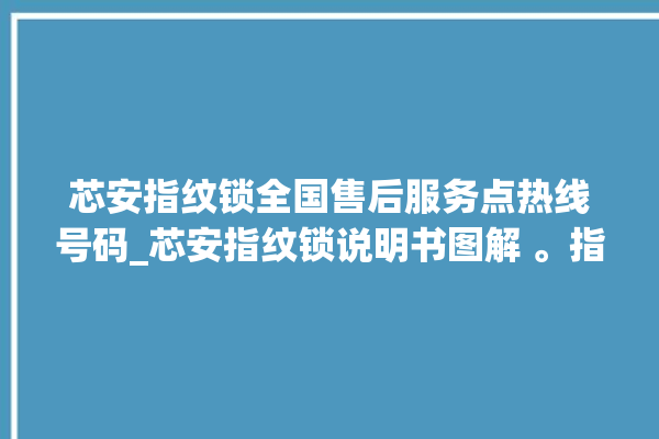 芯安指纹锁全国售后服务点热线号码_芯安指纹锁说明书图解 。指纹锁