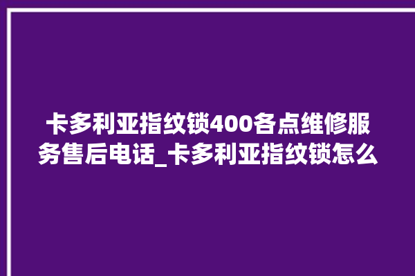 卡多利亚指纹锁400各点维修服务售后电话_卡多利亚指纹锁怎么设置指纹 。多利亚