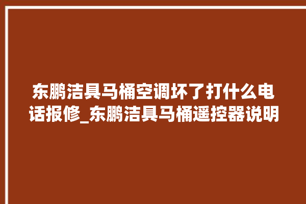 东鹏洁具马桶空调坏了打什么电话报修_东鹏洁具马桶遥控器说明书 。马桶