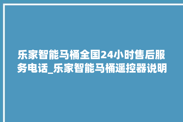 乐家智能马桶全国24小时售后服务电话_乐家智能马桶遥控器说明书 。马桶