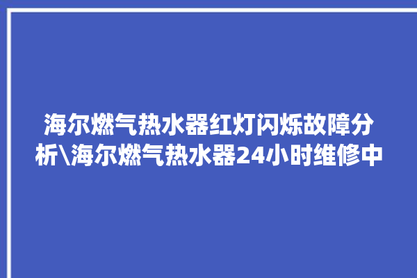 海尔燃气热水器红灯闪烁故障分析\海尔燃气热水器24小时维修中心。海尔_燃气热水器