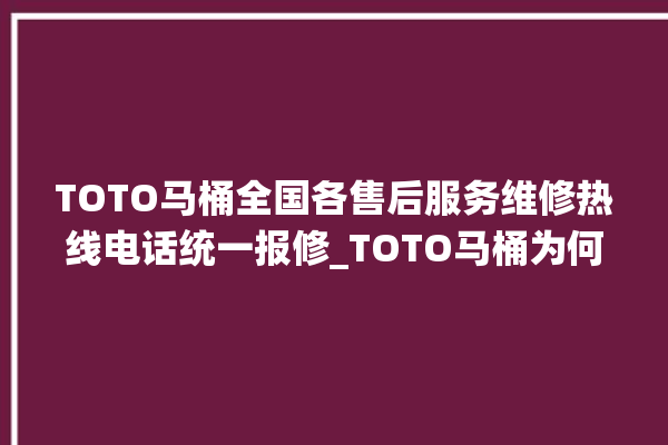 TOTO马桶全国各售后服务维修热线电话统一报修_TOTO马桶为何不蓄水 。马桶