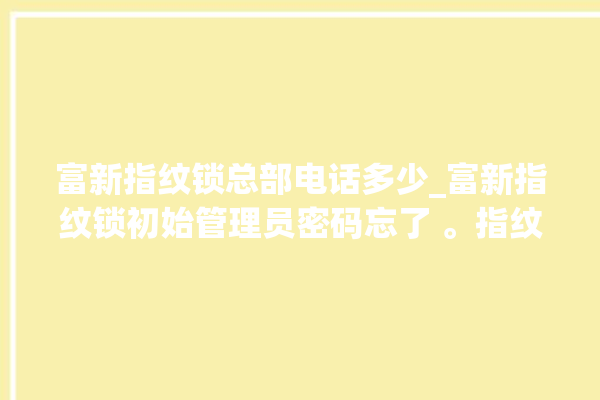 富新指纹锁总部电话多少_富新指纹锁初始管理员密码忘了 。指纹锁