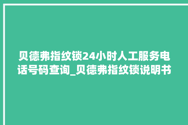 贝德弗指纹锁24小时人工服务电话号码查询_贝德弗指纹锁说明书图解 。指纹锁