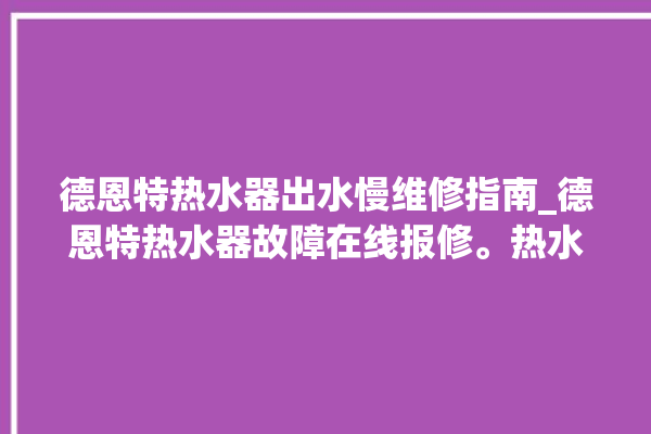 德恩特热水器出水慢维修指南_德恩特热水器故障在线报修。热水器_在线