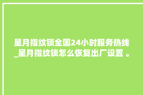 星月指纹锁全国24小时服务热线_星月指纹锁怎么恢复出厂设置 。星月