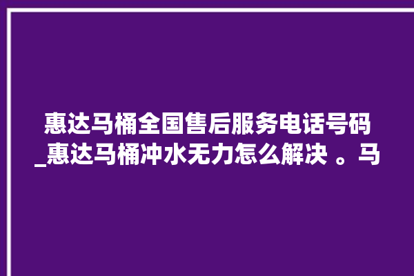 惠达马桶全国售后服务电话号码_惠达马桶冲水无力怎么解决 。马桶