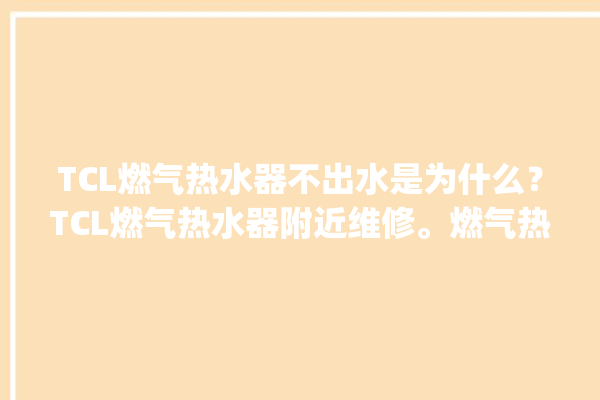 TCL燃气热水器不出水是为什么？TCL燃气热水器附近维修。燃气热水器_TCL