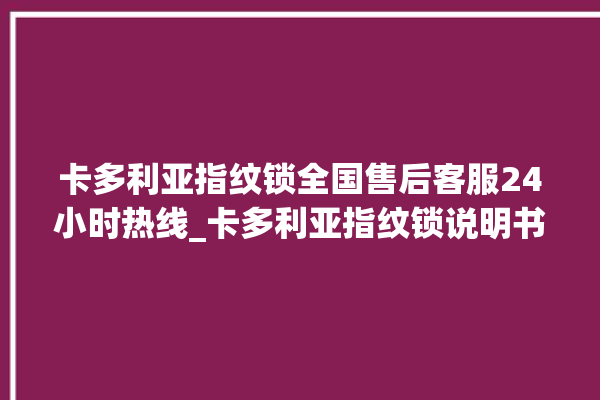 卡多利亚指纹锁全国售后客服24小时热线_卡多利亚指纹锁说明书图解 。多利亚