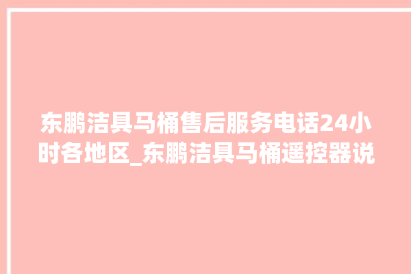 东鹏洁具马桶售后服务电话24小时各地区_东鹏洁具马桶遥控器说明书 。马桶