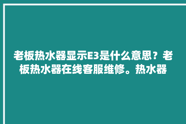 老板热水器显示E3是什么意思？老板热水器在线客服维修。热水器_老板