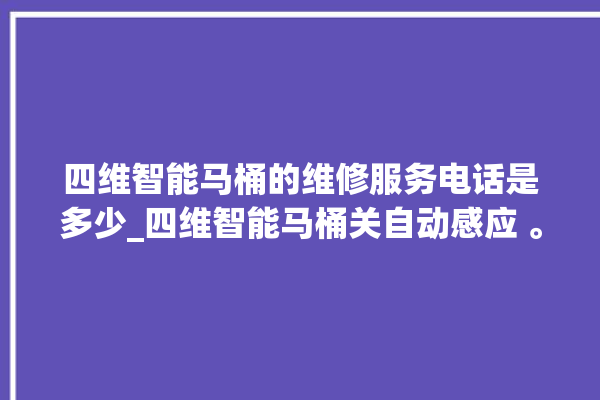 四维智能马桶的维修服务电话是多少_四维智能马桶关自动感应 。马桶