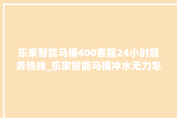 乐家智能马桶400客服24小时服务热线_乐家智能马桶冲水无力怎么解决 。马桶