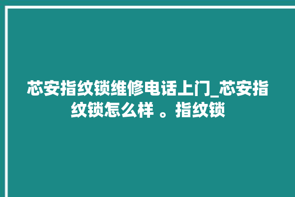 芯安指纹锁维修电话上门_芯安指纹锁怎么样 。指纹锁