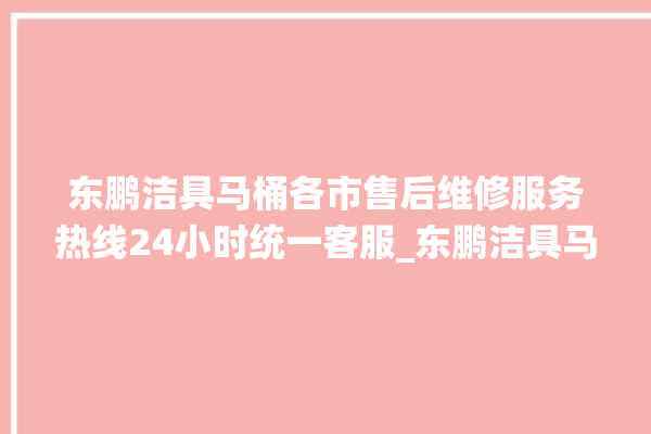 东鹏洁具马桶各市售后维修服务热线24小时统一客服_东鹏洁具马桶冲水量怎么调节 。马桶