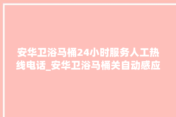 安华卫浴马桶24小时服务人工热线电话_安华卫浴马桶关自动感应 。马桶