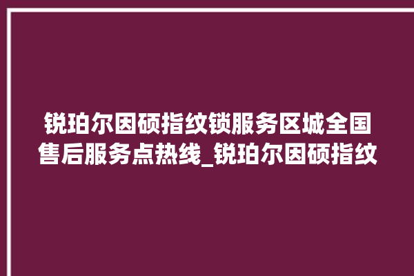 锐珀尔因硕指纹锁服务区城全国售后服务点热线_锐珀尔因硕指纹锁初始管理员密码忘了 。指纹锁