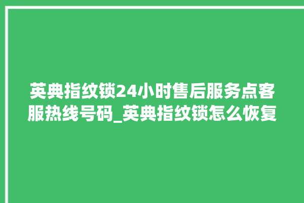 英典指纹锁24小时售后服务点客服热线号码_英典指纹锁怎么恢复出厂设置 。指纹锁