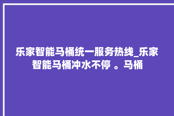 乐家智能马桶统一服务热线_乐家智能马桶冲水不停 。马桶