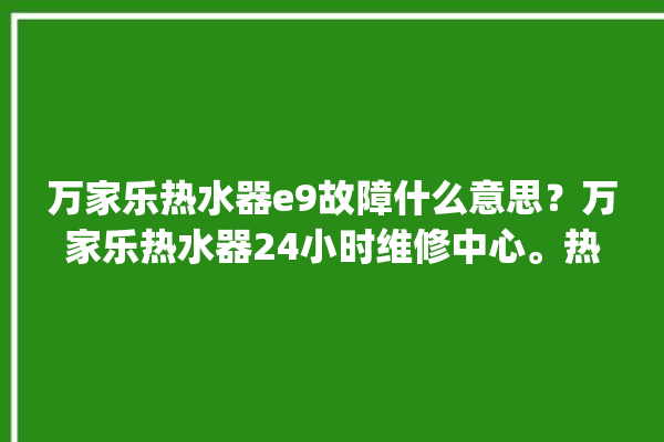 万家乐热水器e9故障什么意思？万家乐热水器24小时维修中心。热水器_什么意思