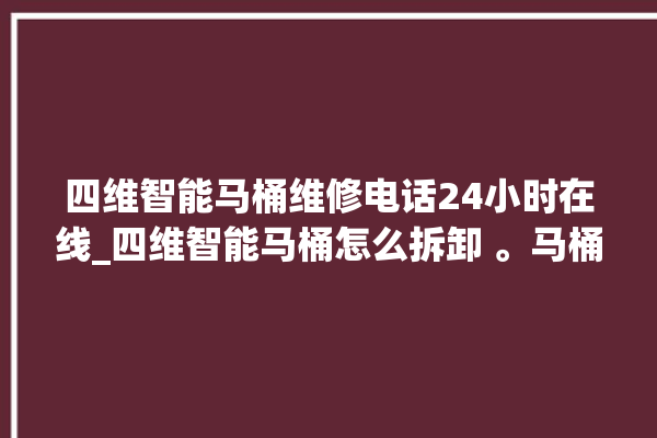 四维智能马桶维修电话24小时在线_四维智能马桶怎么拆卸 。马桶