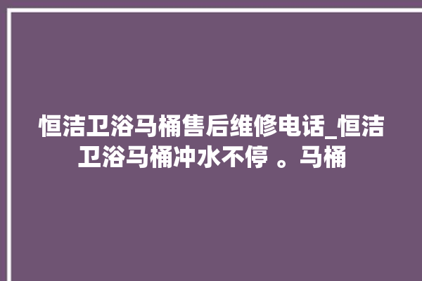 恒洁卫浴马桶售后维修电话_恒洁卫浴马桶冲水不停 。马桶