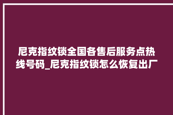 尼克指纹锁全国各售后服务点热线号码_尼克指纹锁怎么恢复出厂设置 。尼克