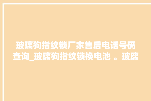 玻璃狗指纹锁厂家售后电话号码查询_玻璃狗指纹锁换电池 。玻璃