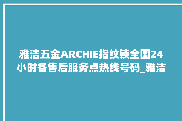 雅洁五金ARCHIE指纹锁全国24小时各售后服务点热线号码_雅洁五金ARCHIE指纹锁怎么恢复出厂设置 。指纹锁