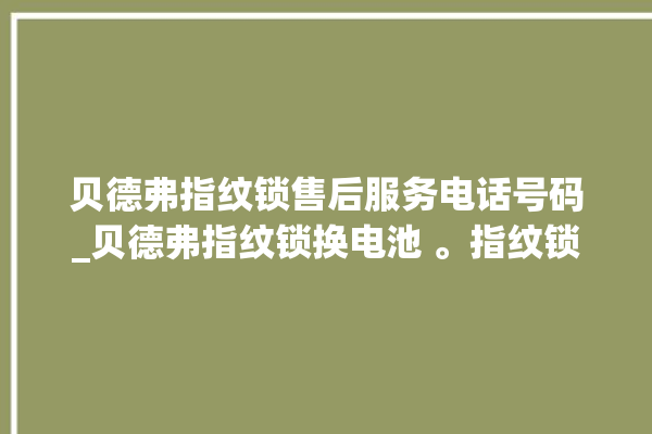 贝德弗指纹锁售后服务电话号码_贝德弗指纹锁换电池 。指纹锁