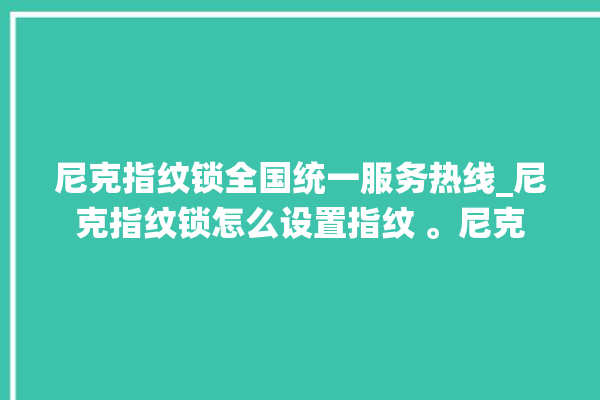 尼克指纹锁全国统一服务热线_尼克指纹锁怎么设置指纹 。尼克