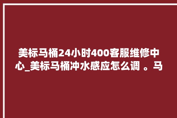 美标马桶24小时400客服维修中心_美标马桶冲水感应怎么调 。马桶