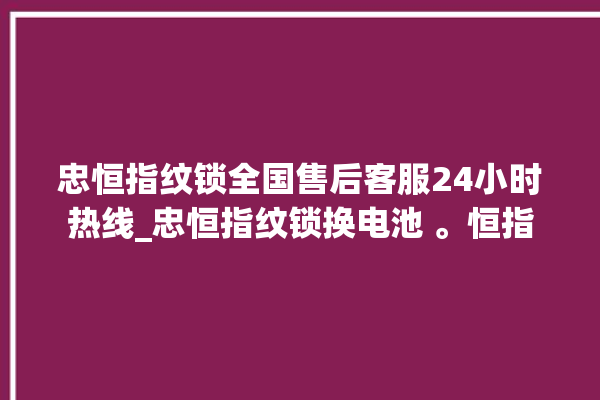 忠恒指纹锁全国售后客服24小时热线_忠恒指纹锁换电池 。恒指