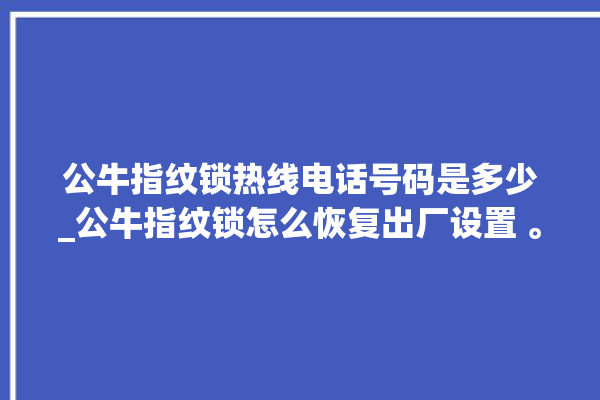 公牛指纹锁热线电话号码是多少_公牛指纹锁怎么恢复出厂设置 。公牛