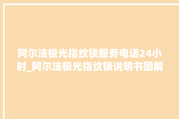 阿尔法极光指纹锁服务电话24小时_阿尔法极光指纹锁说明书图解 。阿尔法