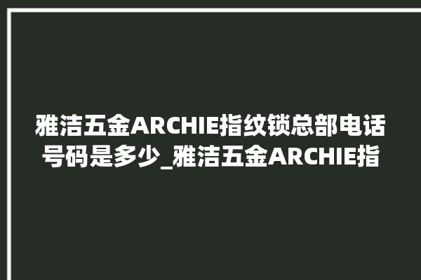 雅洁五金ARCHIE指纹锁总部电话号码是多少_雅洁五金ARCHIE指纹锁初始管理员密码忘了 。指纹锁