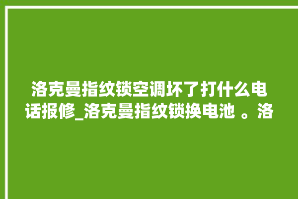 洛克曼指纹锁空调坏了打什么电话报修_洛克曼指纹锁换电池 。洛克