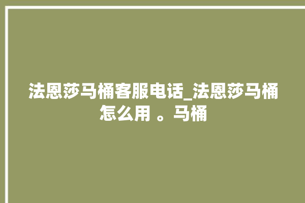 法恩莎马桶客服电话_法恩莎马桶怎么用 。马桶