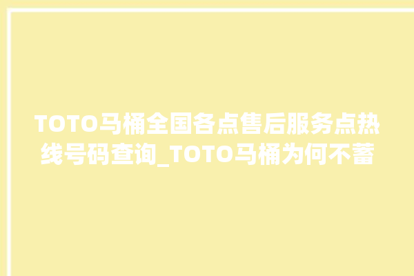 TOTO马桶全国各点售后服务点热线号码查询_TOTO马桶为何不蓄水 。马桶